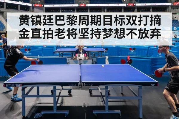 黄镇廷巴黎周期目标双打摘金直拍老将坚持梦想不放弃