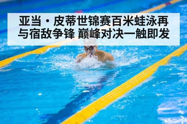 亚当·皮蒂世锦赛百米蛙泳再与宿敌争锋 巅峰对决一触即发