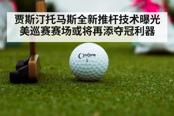 贾斯汀托马斯全新推杆技术曝光美巡赛赛场或将再添夺冠利器