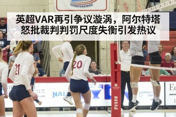 英超VAR再引争议漩涡，阿尔特塔怒批裁判判罚尺度失衡引发热议