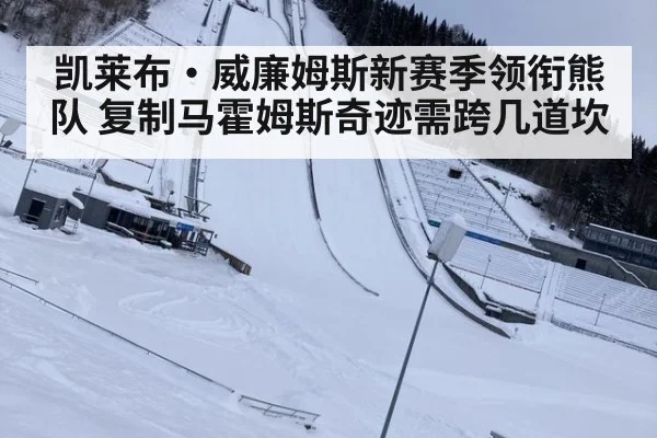 凯莱布·威廉姆斯新赛季领衔熊队 复制马霍姆斯奇迹需跨几道坎
