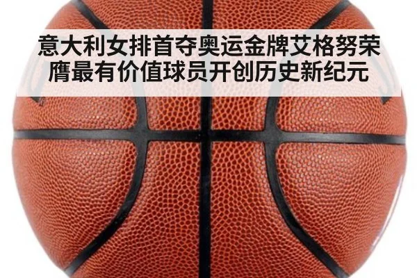 意大利女排首夺奥运金牌艾格努荣膺最有价值球员开创历史新纪元